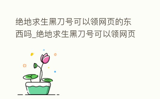 絕地求生黑刀號(hào)可以領(lǐng)網(wǎng)頁(yè)的東西嗎_絕地求生黑刀號(hào)可以領(lǐng)網(wǎng)頁(yè)的東西嗎安全嗎