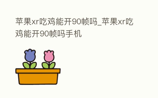 蘋果xr吃雞能開(kāi)90幀嗎_蘋果xr吃雞能開(kāi)90幀嗎手機(jī)