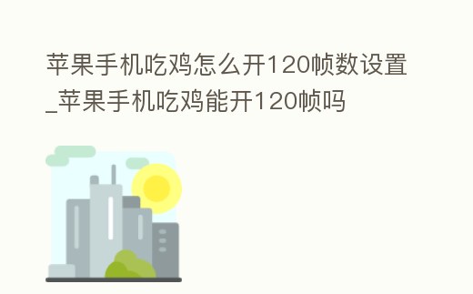 蘋果手機(jī)吃雞怎么開120幀數(shù)設(shè)置_蘋果手機(jī)吃雞能開120幀嗎