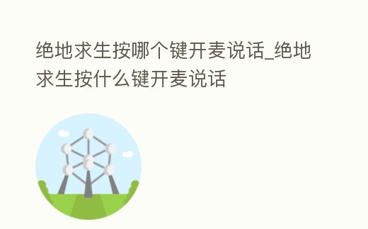 絕地求生按哪個(gè)鍵開(kāi)麥說(shuō)話_絕地求生按什么鍵開(kāi)麥說(shuō)話