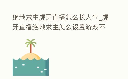 絕地求生虎牙直播怎么長(zhǎng)人氣_虎牙直播絕地求生怎么設(shè)置游戲不卡