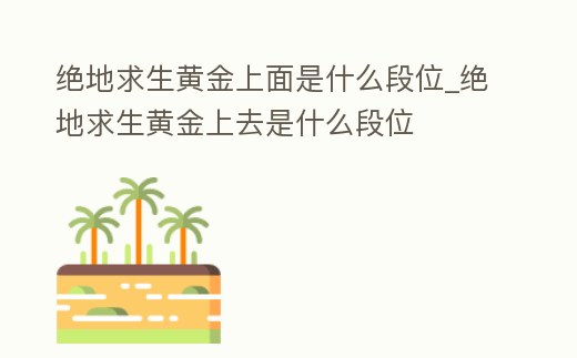 絕地求生黃金上面是什么段位_絕地求生黃金上去是什么段位