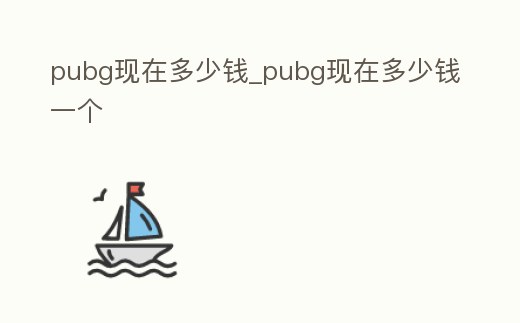 pubg現(xiàn)在多少錢_pubg現(xiàn)在多少錢一個(gè)
