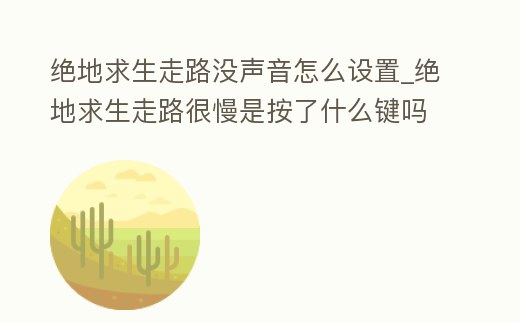 絕地求生走路沒聲音怎么設置_絕地求生走路很慢是按了什么鍵嗎