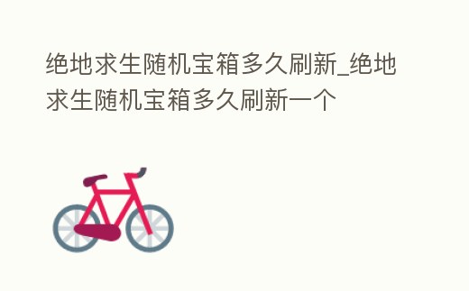 絕地求生隨機(jī)寶箱多久刷新_絕地求生隨機(jī)寶箱多久刷新一個(gè)