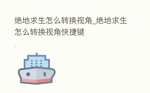 絕地求生怎么轉換視角_絕地求生怎么轉換視角快捷鍵