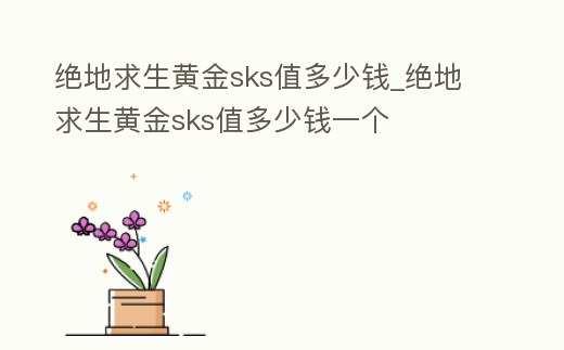 絕地求生黃金sks值多少錢_絕地求生黃金sks值多少錢一個
