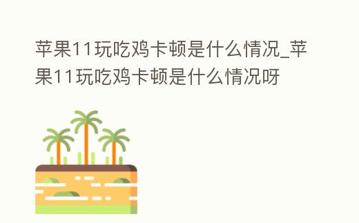 蘋果11玩吃雞卡頓是什么情況_蘋果11玩吃雞卡頓是什么情況呀