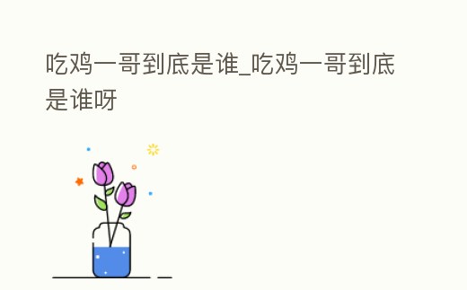 吃雞一哥到底是誰_吃雞一哥到底是誰呀