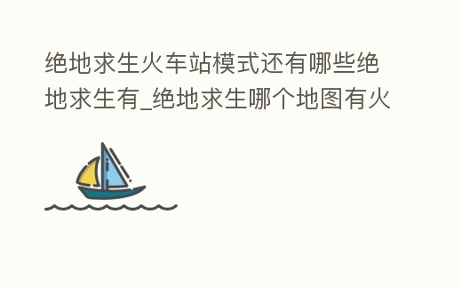 絕地求生火車站模式還有哪些絕地求生有_絕地求生哪個地圖有火車
