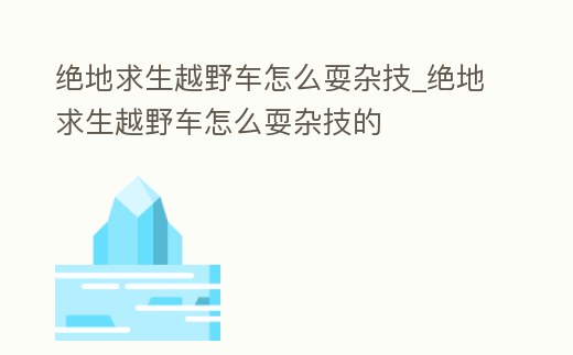 絕地求生越野車怎么耍雜技_絕地求生越野車怎么耍雜技的