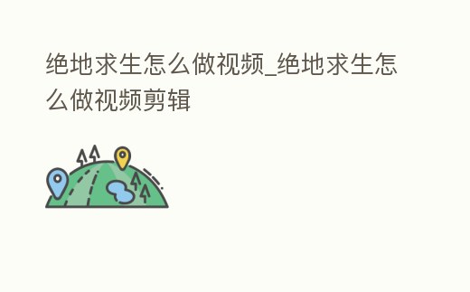 絕地求生怎么做視頻_絕地求生怎么做視頻剪輯