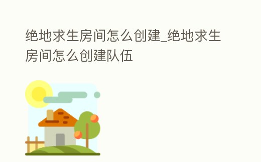 絕地求生房間怎么創建_絕地求生房間怎么創建隊伍