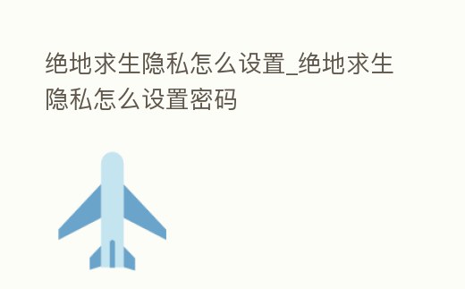 絕地求生隱私怎么設置_絕地求生隱私怎么設置密碼