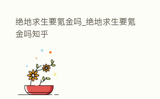 絕地求生要氪金嗎_絕地求生要氪金嗎知乎