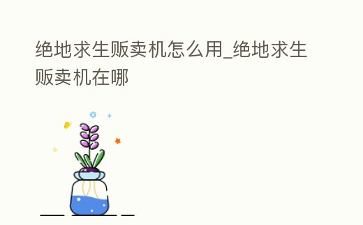 絕地求生販賣機怎么用_絕地求生販賣機在哪