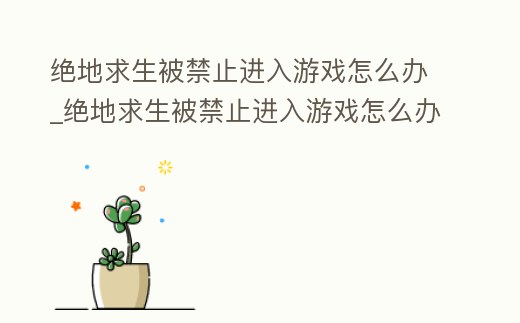 絕地求生被禁止進入游戲怎么辦_絕地求生被禁止進入游戲怎么辦解除