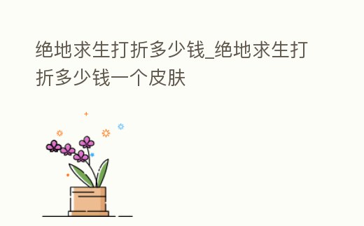 絕地求生打折多少錢_絕地求生打折多少錢一個皮膚