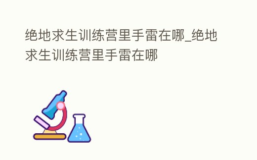 絕地求生訓練營里手雷在哪_絕地求生訓練營里手雷在哪