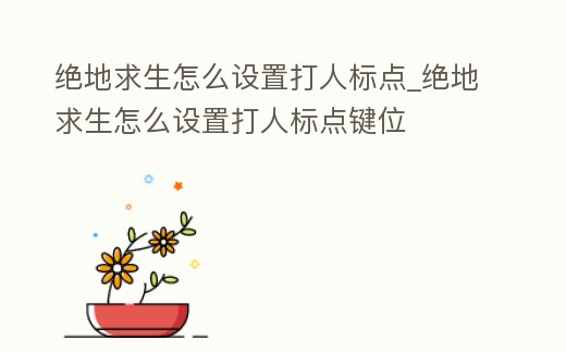 絕地求生怎么設置打人標點_絕地求生怎么設置打人標點鍵位