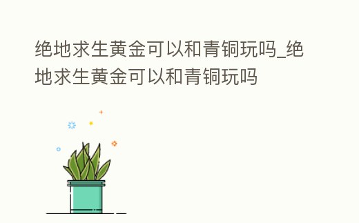 絕地求生黃金可以和青銅玩嗎_絕地求生黃金可以和青銅玩嗎