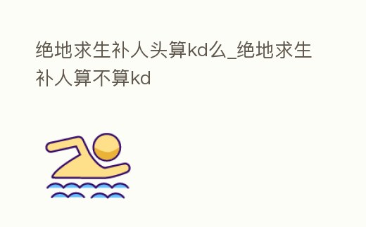 絕地求生補(bǔ)人頭算kd么_絕地求生補(bǔ)人算不算kd