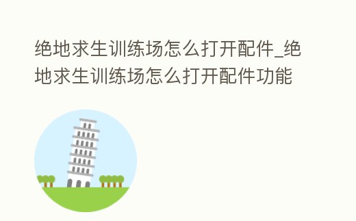 絕地求生訓練場怎么打開配件_絕地求生訓練場怎么打開配件功能