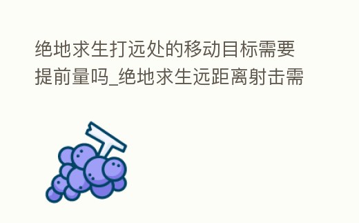 絕地求生打遠處的移動目標需要提前量嗎_絕地求生遠距離射擊需要提前量嗎