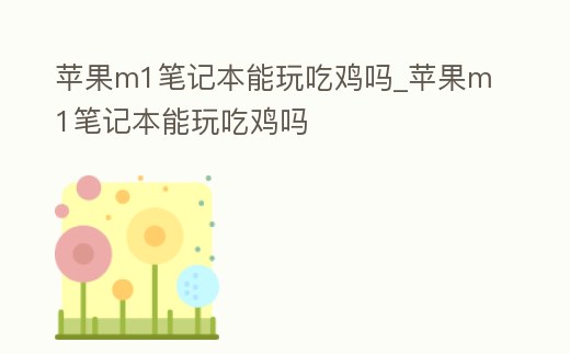 蘋果m1筆記本能玩吃雞嗎_蘋果m1筆記本能玩吃雞嗎