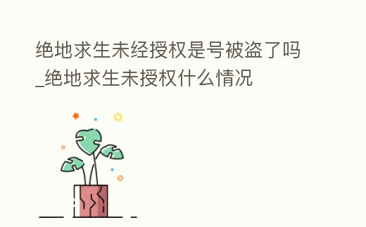 絕地求生未經授權是號被盜了嗎_絕地求生未授權什么情況