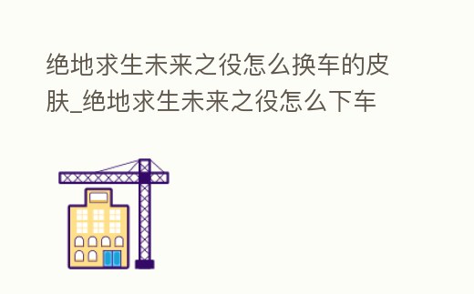 絕地求生未來之役怎么換車的皮膚_絕地求生未來之役怎么下車
