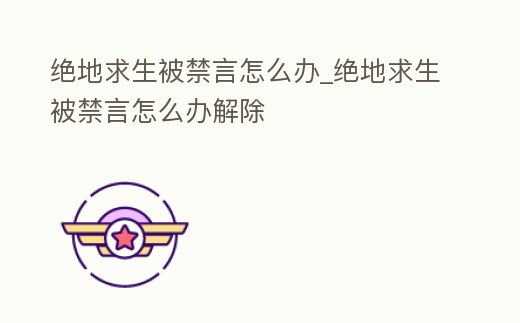 絕地求生被禁言怎么辦_絕地求生被禁言怎么辦解除