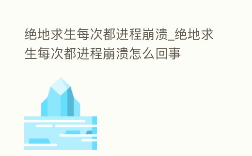 絕地求生每次都進程崩潰_絕地求生每次都進程崩潰怎么回事