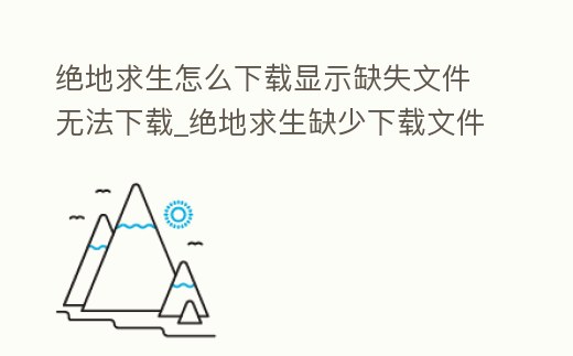 絕地求生怎么下載顯示缺失文件無法下載_絕地求生缺少下載文件