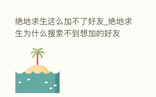 絕地求生這么加不了好友_絕地求生為什么搜索不到想加的好友
