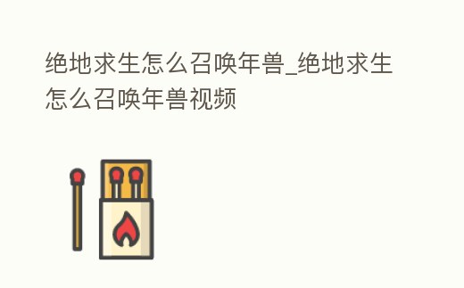 絕地求生怎么召喚年獸_絕地求生怎么召喚年獸視頻