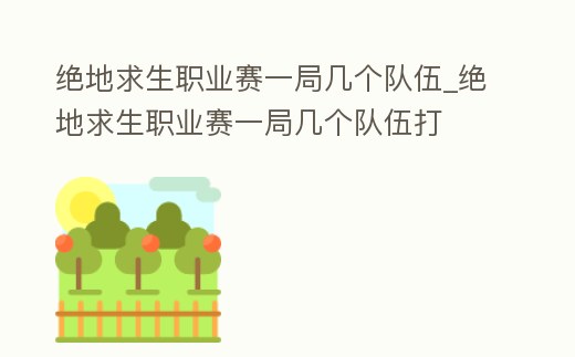 絕地求生職業賽一局幾個隊伍_絕地求生職業賽一局幾個隊伍打