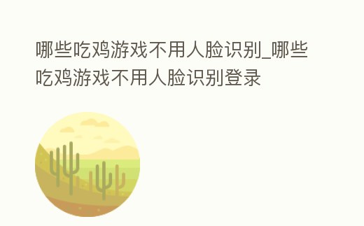 哪些吃雞游戲不用人臉識別_哪些吃雞游戲不用人臉識別登錄