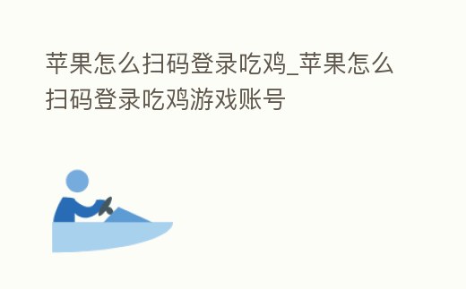 蘋果怎么掃碼登錄吃雞_蘋果怎么掃碼登錄吃雞游戲賬號