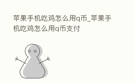 蘋果手機吃雞怎么用q幣_蘋果手機吃雞怎么用q幣支付