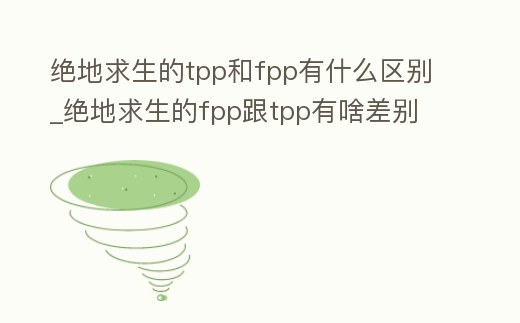 絕地求生的tpp和fpp有什么區別_絕地求生的fpp跟tpp有啥差別