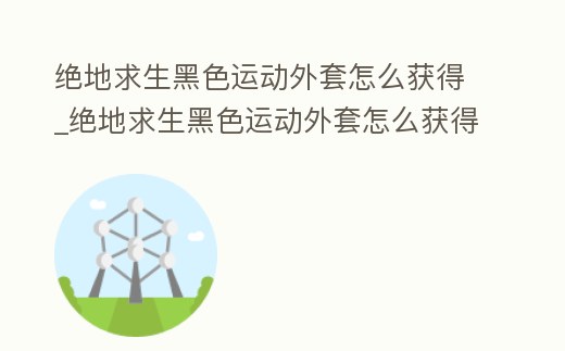 絕地求生黑色運動外套怎么獲得_絕地求生黑色運動外套怎么獲得視頻