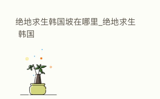 絕地求生韓國坡在哪里_絕地求生 韓國