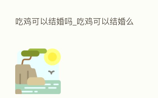 吃雞可以結婚嗎_吃雞可以結婚么