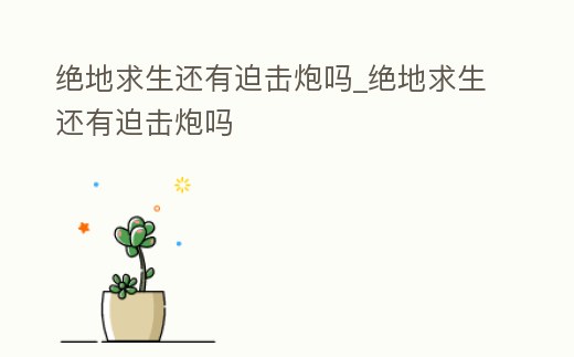 絕地求生還有迫擊炮嗎_絕地求生還有迫擊炮嗎