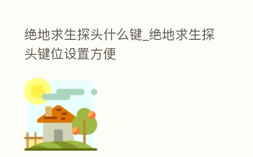 絕地求生探頭什么鍵_絕地求生探頭鍵位設置方便