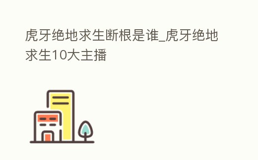 虎牙絕地求生斷根是誰_虎牙絕地求生10大主播