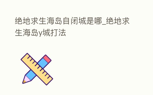 絕地求生海島自閉城是哪_絕地求生海島y城打法
