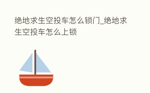 絕地求生空投車怎么鎖門_絕地求生空投車怎么上鎖