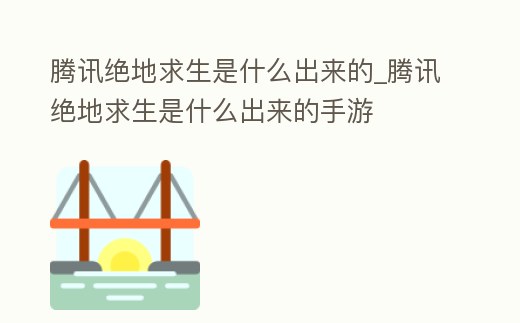 騰訊絕地求生是什么出來的_騰訊絕地求生是什么出來的手游